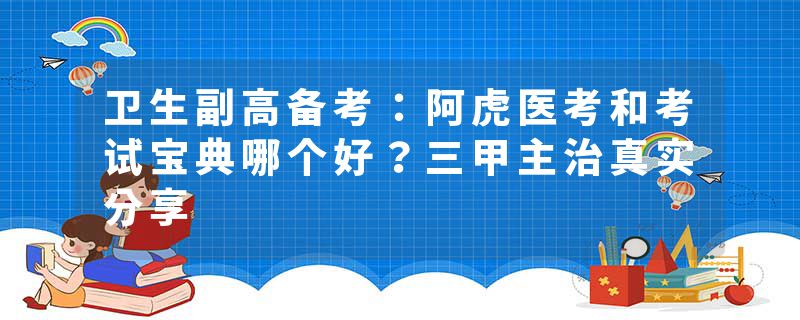 卫生副高备考：阿虎医考和考试宝典哪个好？三甲主治真实分享