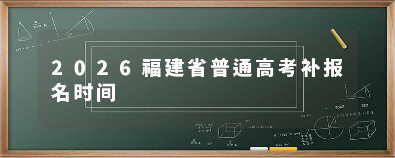 2026福建省普通高考补报名时间