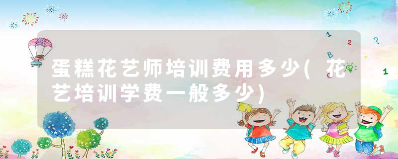 蛋糕花艺师培训费用多少(花艺培训学费一般多少)