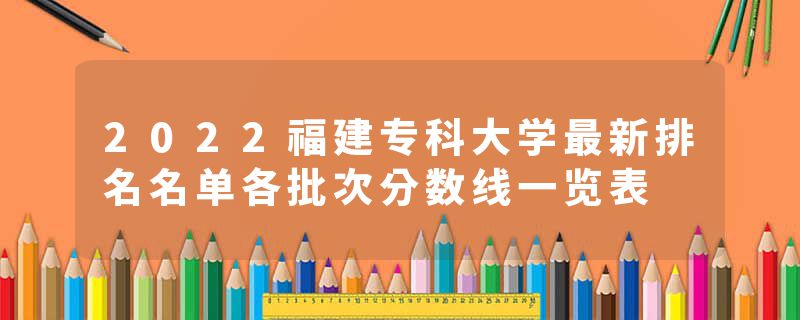 2022福建专科大学最新排名名单各批次分数线一览表