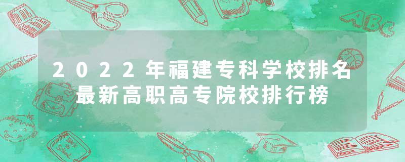 2022年福建专科学校排名 最新高职高专院校排行榜