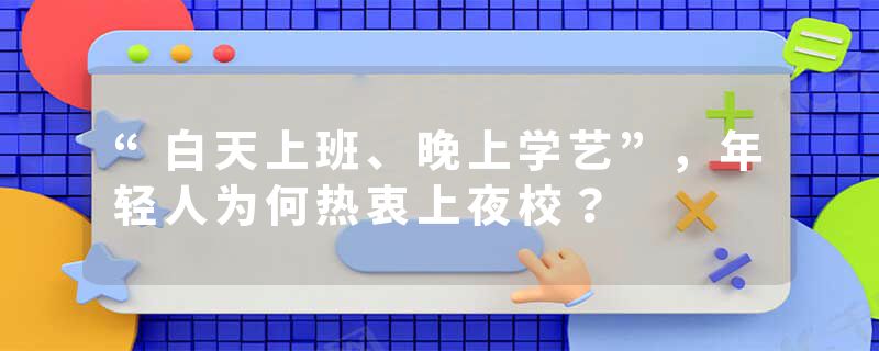 “白天上班、晚上学艺”，年轻人为何热衷上夜校？