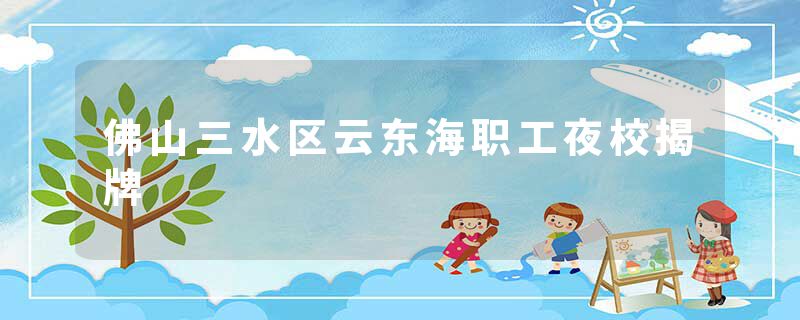 佛山三水区云东海职工夜校揭牌