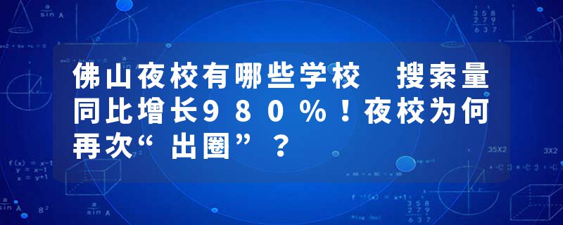 佛山夜校有哪些学校 搜索量同比增长980%！夜校为何再次“出圈”？