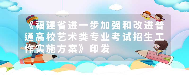 《福建省进一步加强和改进普通高校艺术类专业考试招生工作实施方案》印发
