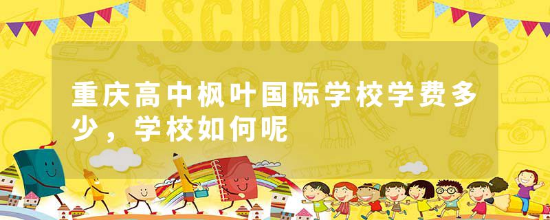 重庆高中枫叶国际学校学费多少，学校如何呢