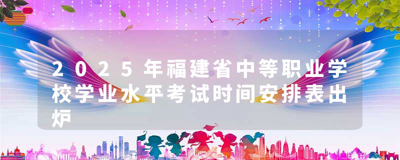 2025年福建省中等职业学校学业水平考试时间安排表出炉