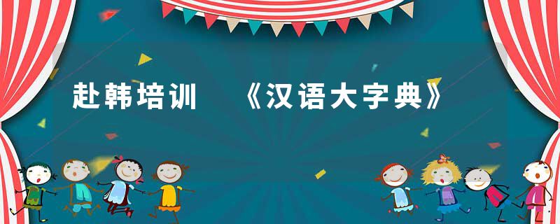 赴韩培训 《汉语大字典》