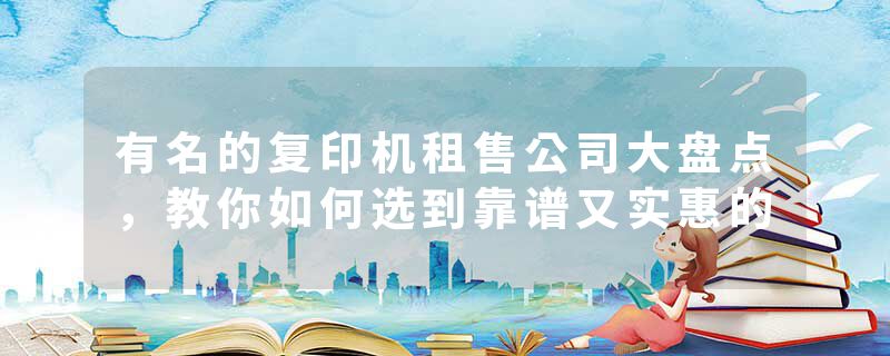 有名的复印机租售公司大盘点，教你如何选到靠谱又实惠的