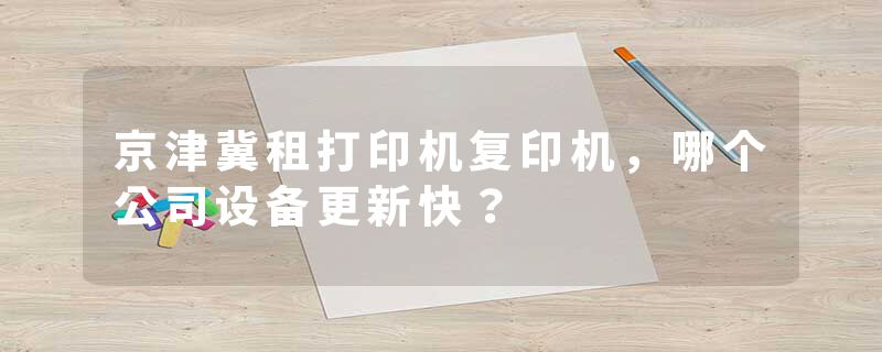 京津冀租打印机复印机，哪个公司设备更新快？