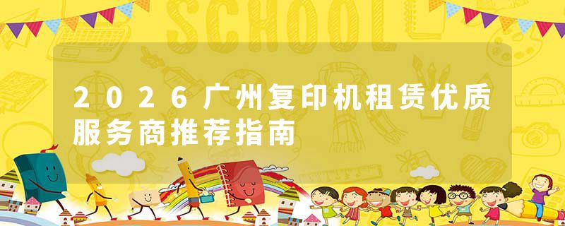 2026广州复印机租赁优质服务商推荐指南