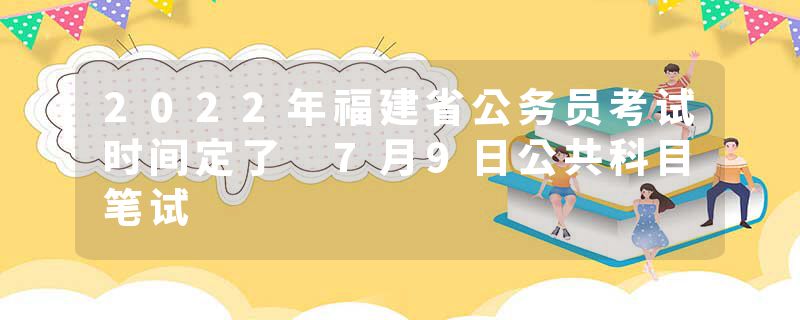 2022年福建省公务员考试时间定了 7月9日公共科目笔试