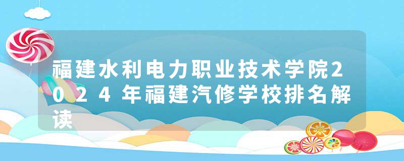 福建水利电力职业技术学院2024年福建汽修学校排名解读
