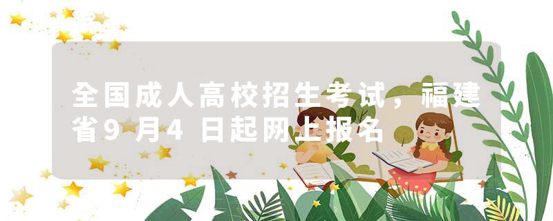 全国成人高校招生考试，福建省9月4日起网上报名