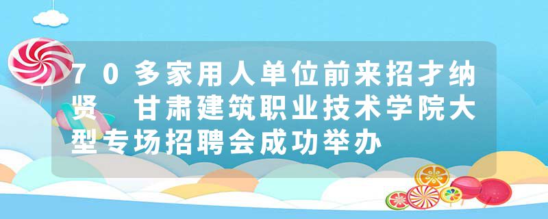 70多家用人单位前来招才纳贤 甘肃建筑职业技术学院大型专场招聘会成功举办