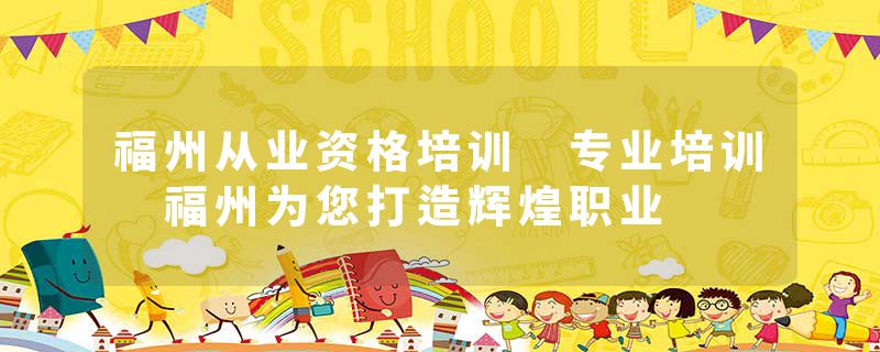 福州从业资格培训 专业培训 福州为您打造辉煌职业