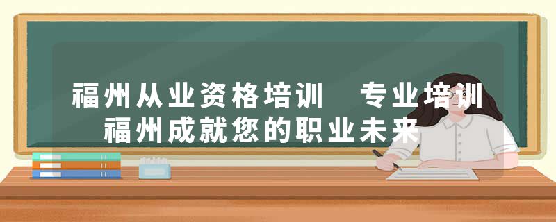 福州从业资格培训 专业培训 福州成就您的职业未来
