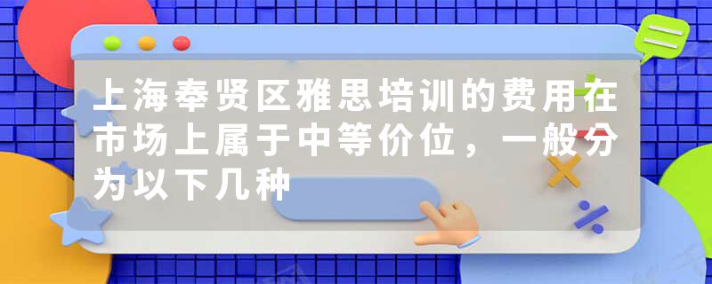上海奉贤区雅思培训的费用在市场上属于中等价位，一般分为以下几种