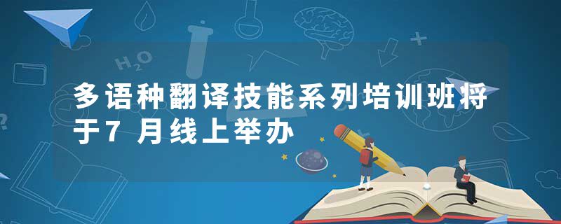 多语种翻译技能系列培训班将于7月线上举办