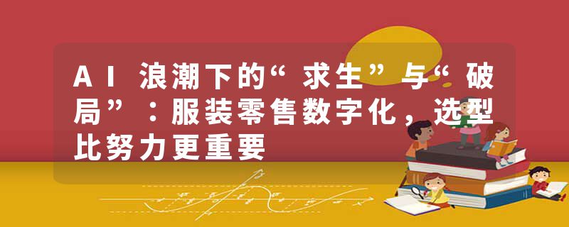 AI浪潮下的“求生”与“破局”：服装零售数字化，选型比努力更重要