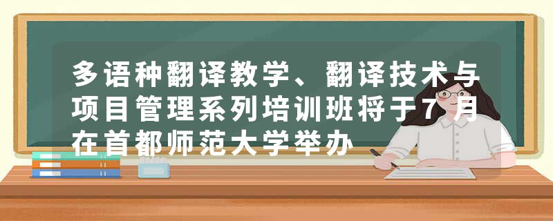 多语种翻译教学、翻译技术与项目管理系列培训班将于7月在首都师范大学举办