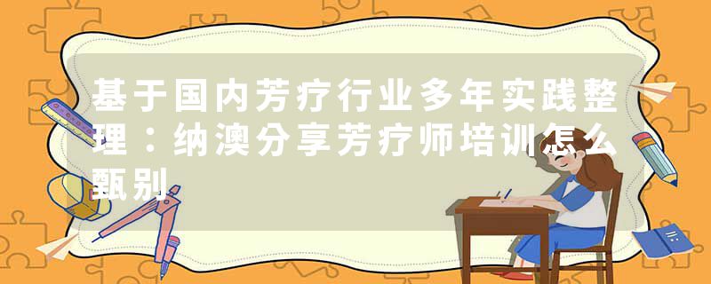 基于国内芳疗行业多年实践整理：纳澳分享芳疗师培训怎么甄别