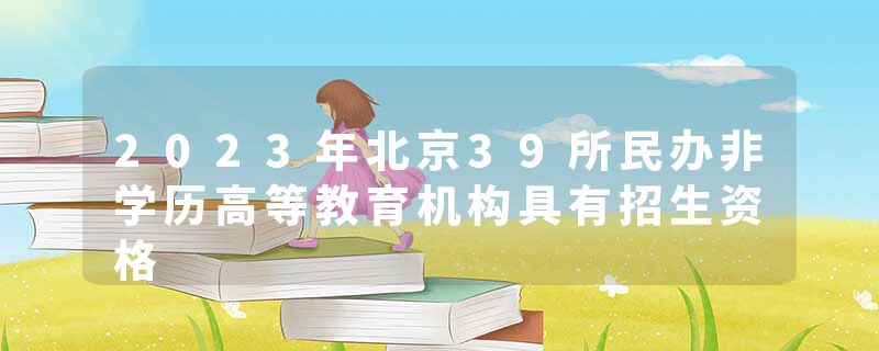 2023年北京39所民办非学历高等教育机构具有招生资格