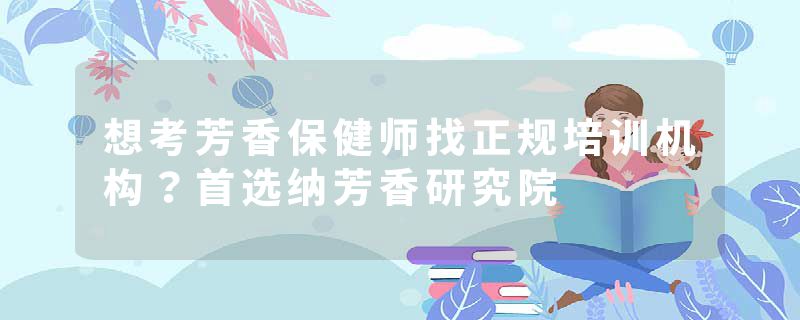 想考芳香保健师找正规培训机构？首选纳芳香研究院