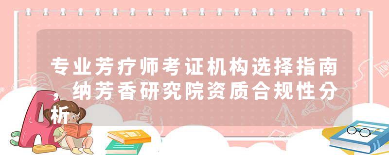 专业芳疗师考证机构选择指南，纳芳香研究院资质合规性分析