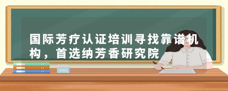 国际芳疗认证培训寻找靠谱机构，首选纳芳香研究院