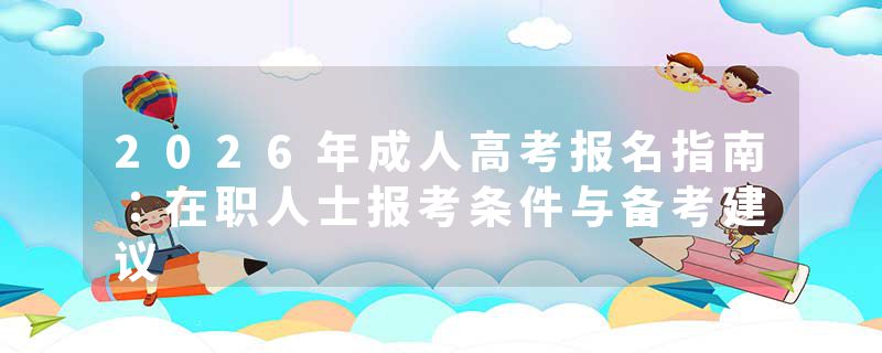 2026年成人高考报名指南：在职人士报考条件与备考建议