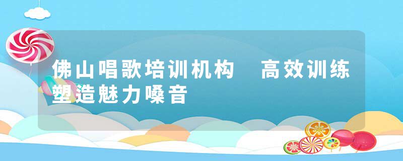佛山唱歌培训机构 高效训练塑造魅力嗓音