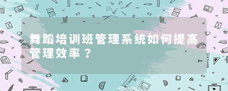 舞蹈培训班管理系统如何提高管理效率？