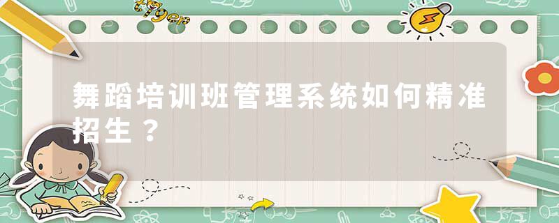 舞蹈培训班管理系统如何精准招生？