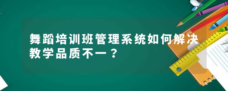 舞蹈培训班管理系统如何解决教学品质不一？