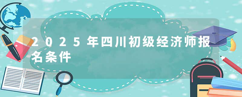 2025年四川初级经济师报名条件