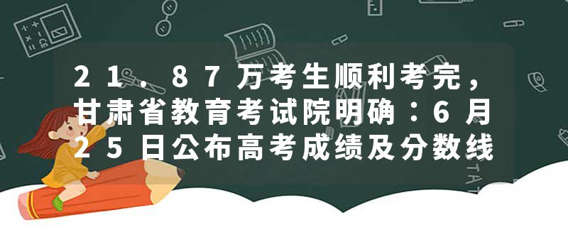21.87万考生顺利考完，甘肃省教育考试院明确：6月25日公布高考成绩及分数线