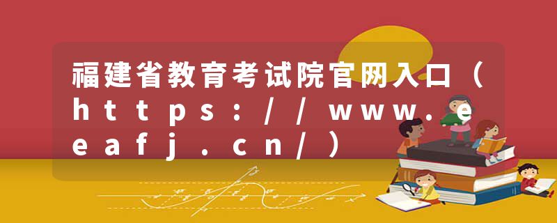 福建省教育考试院官网入口（https://www.eeafj.cn/）