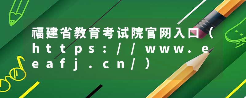 福建省教育考试院官网入口（https://www.eeafj.cn/）
