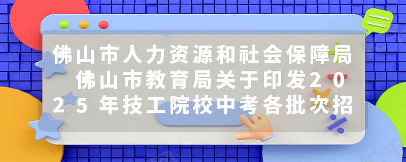 佛山市人力资源和社会保障局 佛山市教育局关于印发2025年技工院校中考各批次招生计划的通知