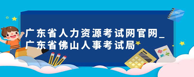 广东省人力资源考试网官网_广东省佛山人事考试局