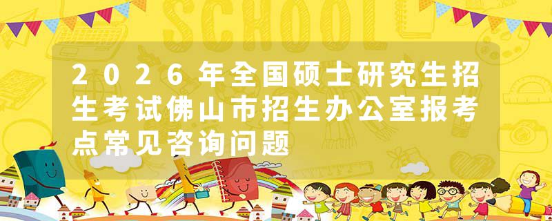 2026年全国硕士研究生招生考试佛山市招生办公室报考点常见咨询问题