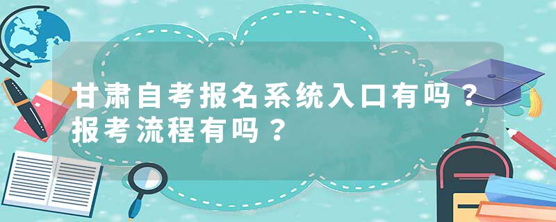 甘肃自考报名系统入口有吗？报考流程有吗？