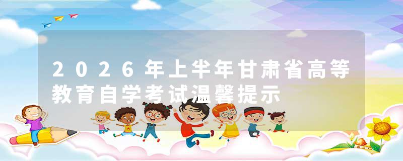2026年上半年甘肃省高等教育自学考试温馨提示