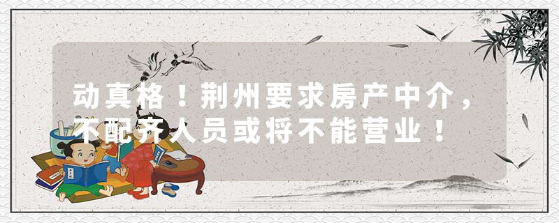 动真格！荆州要求房产中介，不配齐人员或将不能营业！