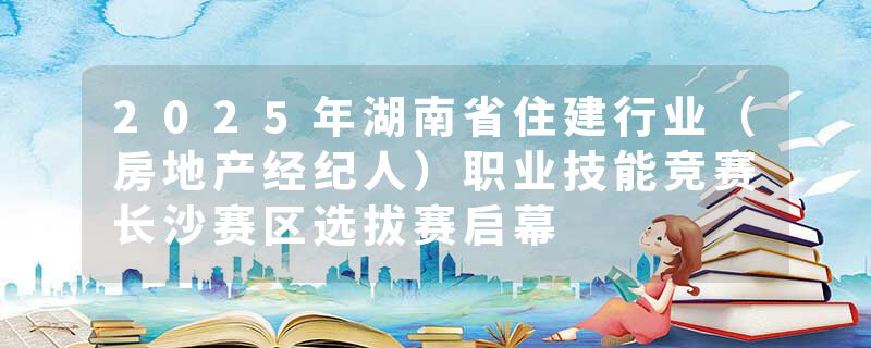 2025年湖南省住建行业（房地产经纪人）职业技能竞赛长沙赛区选拔赛启幕