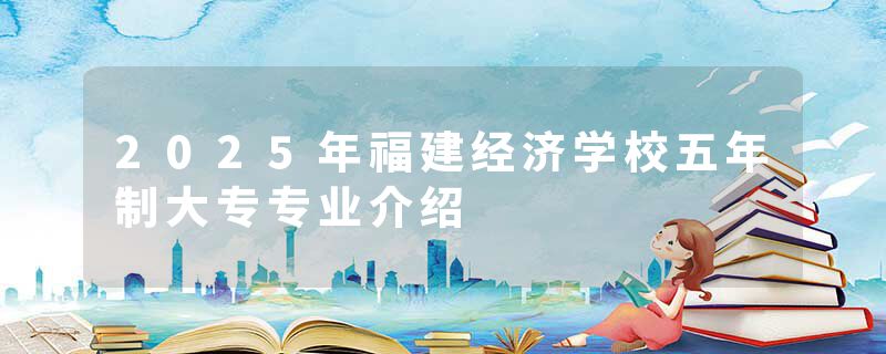 2025年福建经济学校五年制大专专业介绍