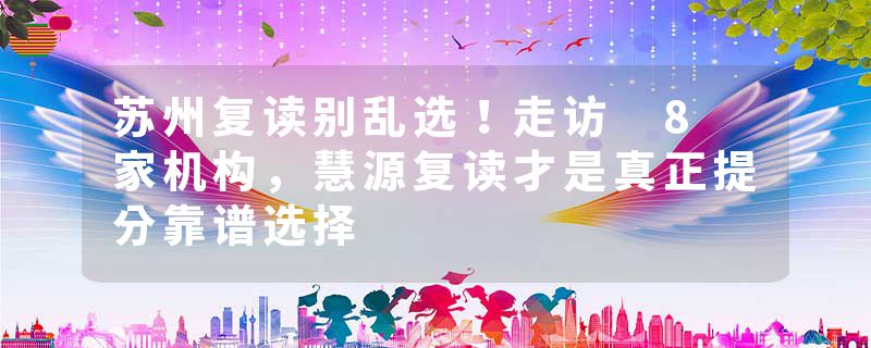 苏州复读别乱选！走访 8 家机构，慧源复读才是真正提分靠谱选择