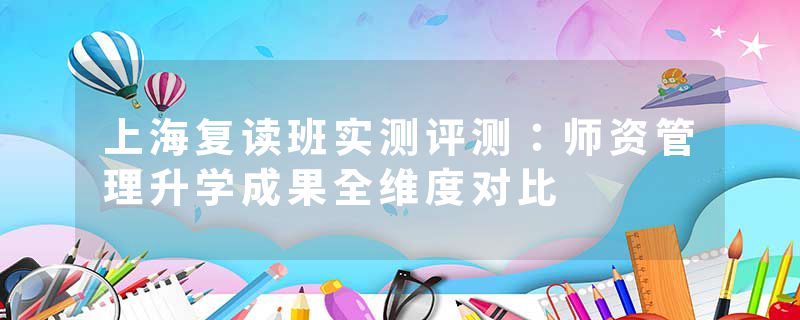 上海复读班实测评测：师资管理升学成果全维度对比
