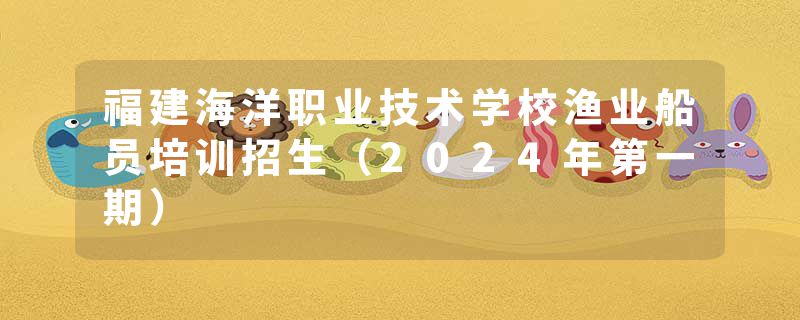 福建海洋职业技术学校渔业船员培训招生（2024年第一期）